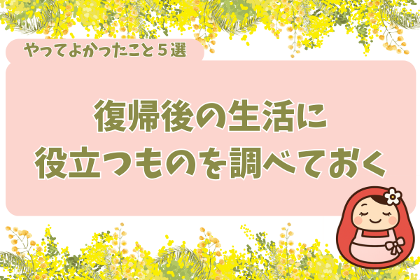 やって良かったこと５つ目、復帰後の生活に役立つものを調べておくこと